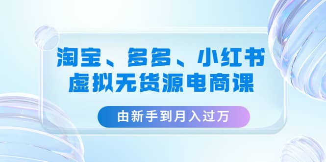 淘宝、多多、小红书-虚拟无货源电商课（3套课程）-时光资源网