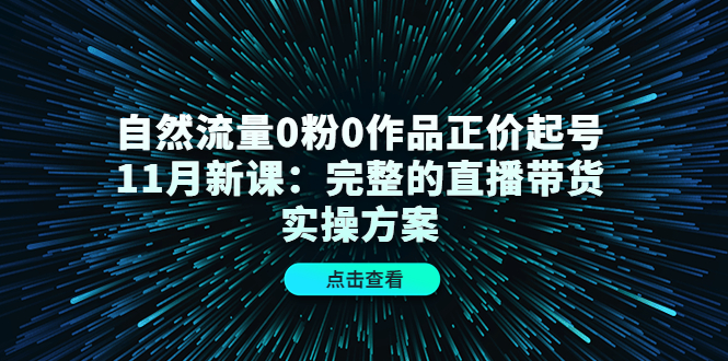 自然流量0粉0作品正价起号11月新课：完整的直播带货实操方案-时光资源网