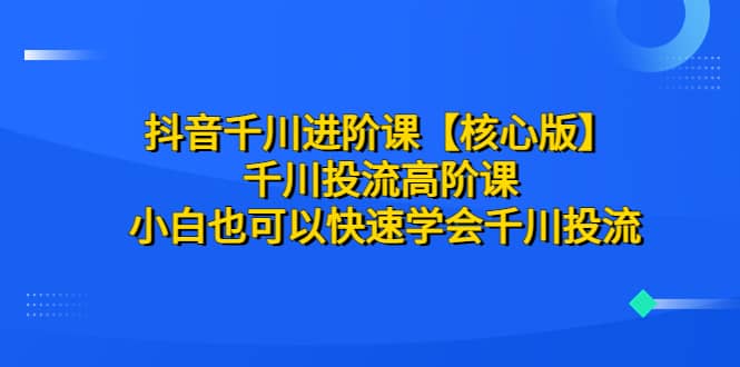 抖音千川进阶课【核心版】 千川投流高阶课 小白也可以快速学会千川投流-时光资源网