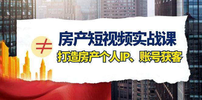 房产-短视频实战课，打造房产个人IP、账号获客（41节课）-时光资源网