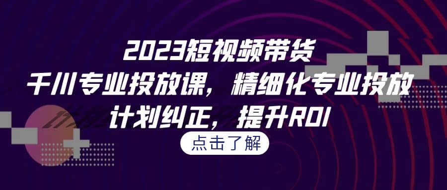 2023短视频带货-千川专业投放课，精细化专业投放，计划纠正，提升ROI-时光资源网