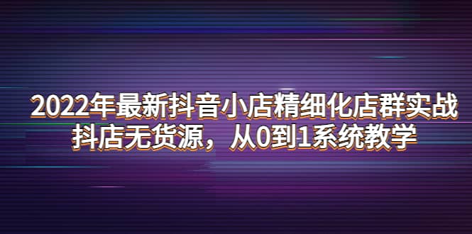 2022年最新抖音小店精细化店群实战，抖店无货源，从0到1系统教学-时光资源网