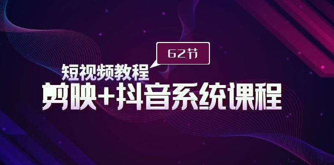 短视频教程之剪映+抖音系统课程，剪映全系统教学（62节课）-时光资源网