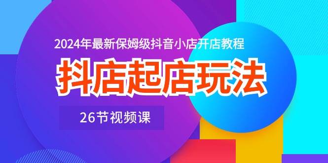 抖店起店玩法，2024年最新保姆级抖音小店开店教程（26节视频课）-时光资源网