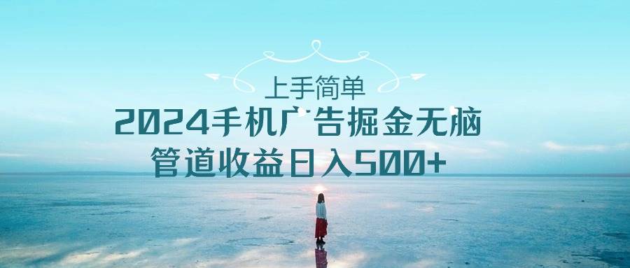 上手简单，2024手机广告掘金无脑，管道收益日入500+-时光资源网