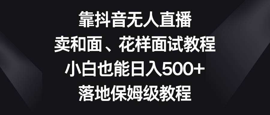 靠抖音无人直播，卖和面、花样面试教程，小白也能日入500+，落地保姆级教程-时光资源网