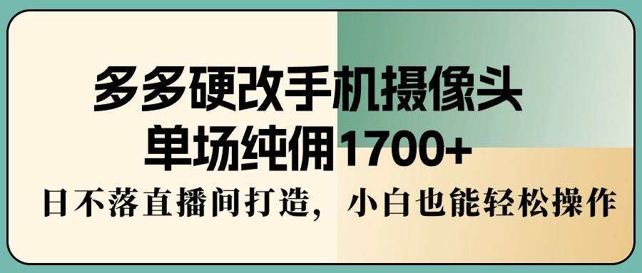 多多硬改手机摄像头，单场纯佣1700+，日不落直播间打造，小白也能轻松操作-时光资源网