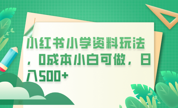小红书小学资料玩法，0成本小白可做日入500+（教程+资料）-时光资源网