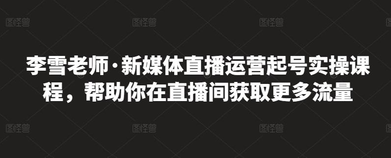 李雪老师·新媒体直播运营起号实操课程，帮助你在直播间获取更多流量-时光资源网