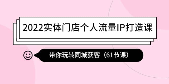 2022实体门店个人流量IP打造课：带你玩转同城获客（61节课）-时光资源网