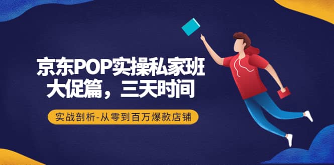 京东POP实操私家班：大促篇，3天时间，实战剖析-从零到百万爆款店铺-时光资源网