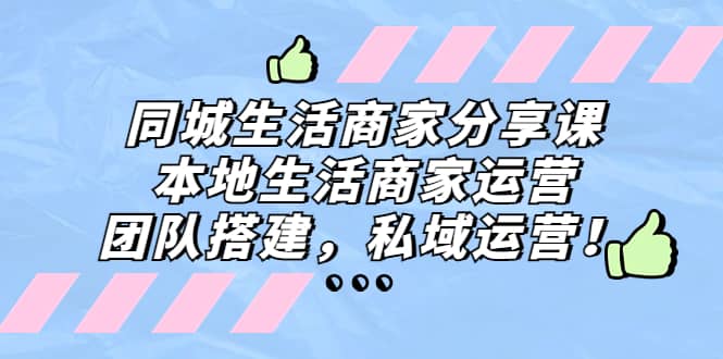 同城生活商家分享课：本地生活商家运营，团队搭建，私域运营-时光资源网