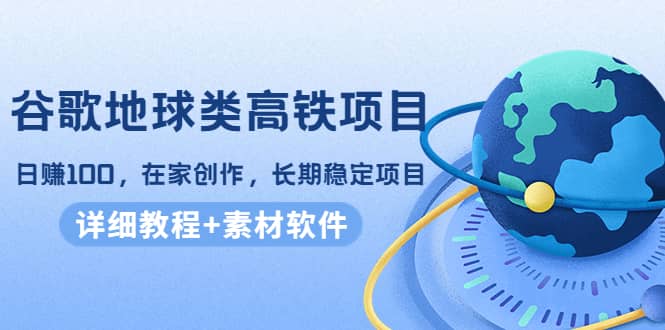 谷歌地球类高铁项目，在家创作，长期稳定项目（教程+素材软件）-时光资源网