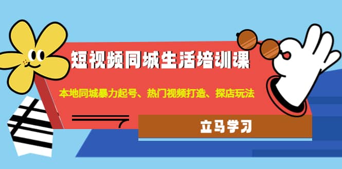 短视频同城生活培训课：本地同城暴力起号、热门视频打造、探店玩法-时光资源网