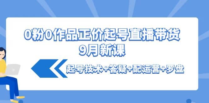 0粉0作品正价起号直播带货9月新课：起号技术+答疑+配运营+罗盘-时光资源网