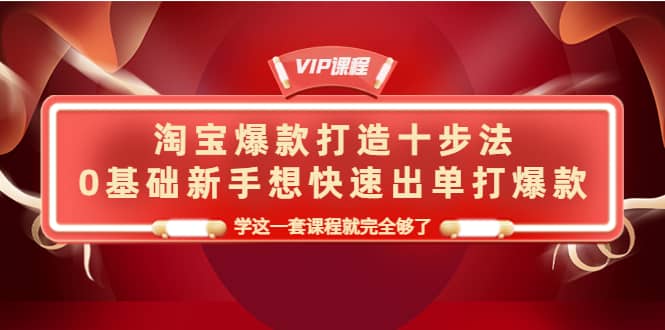 淘宝爆款打造十步法，0基础新手想快速出单打爆款，学这一套课程就完全够了-时光资源网