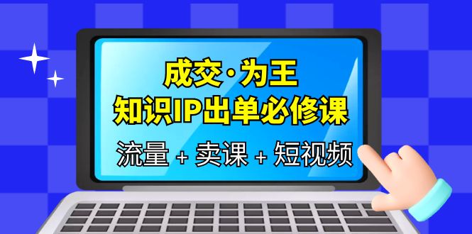 成交·为王，知识·IP出单必修课（流量+卖课+短视频）-时光资源网