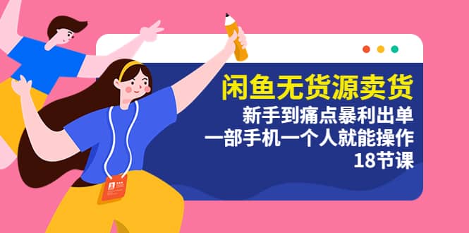 闲鱼无货源卖货：新手到痛点暴利出单，一部手机一个人就能操作（18节课）-时光资源网