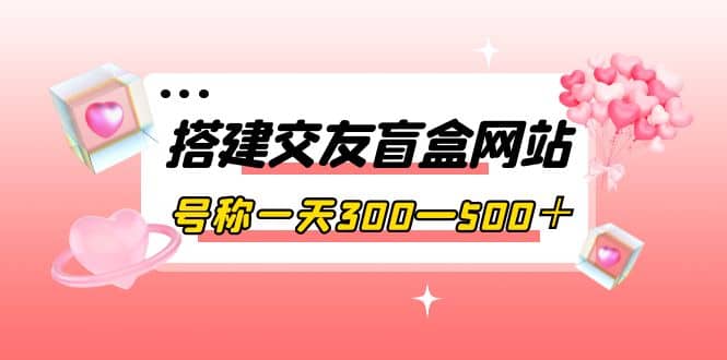 搭建交友盲盒网站，号称一天300—500＋【源码+教程】-时光资源网