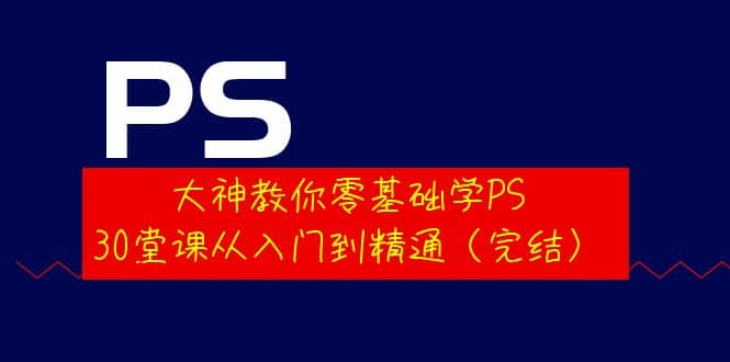 大神教你零基础学PS，30堂课从入门到精通（完结）-时光资源网