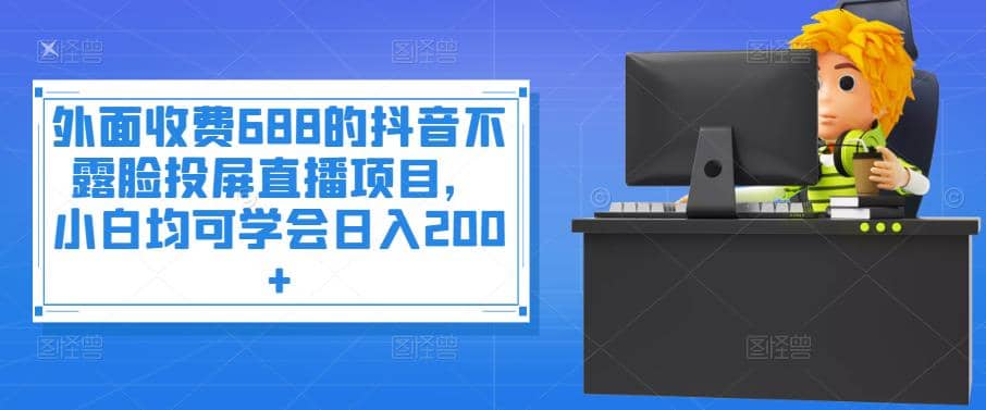 外面收费688的抖音不露脸投屏直播项目，小白均可学会日入200+-时光资源网