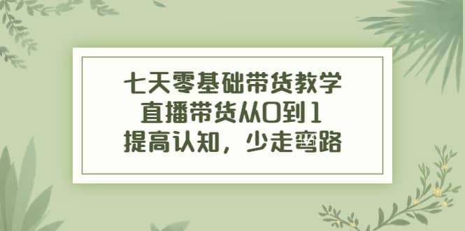 七天零基础带货教学，直播带货从0到1，提高认知，少走弯路-时光资源网