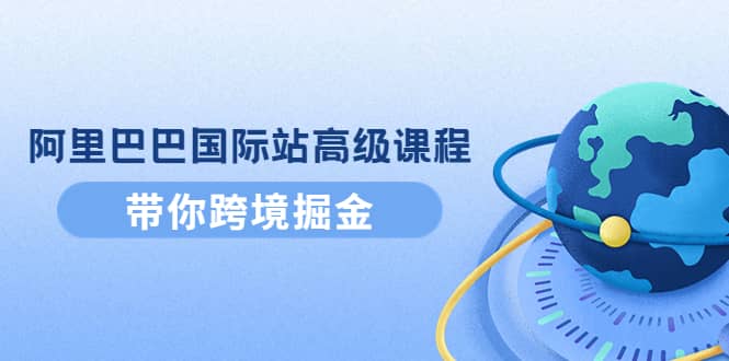 阿里巴巴国际站高级课程：带你跨境掘金，选品+优化+广告+推广-时光资源网
