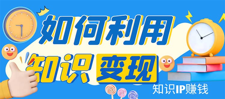 知识IP变现训练营：手把手带你如何做知识IP赚钱，助你逆袭人生-时光资源网