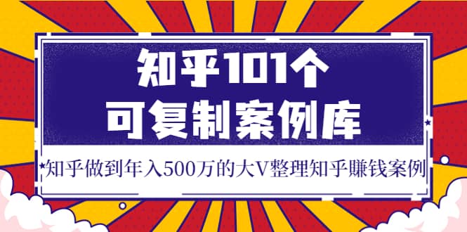 知乎101个可复制案例库，知乎做到年入500万的大V整理知乎賺钱案例-时光资源网