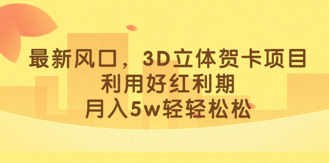 最新风口，3D立体贺卡项目，利用好红利期，月入5w轻轻松松-时光资源网