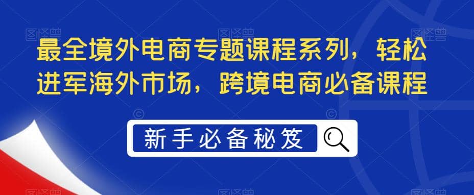 最全境外电商专题课程系列，轻松进军海外市场，跨境电商必备课程-时光资源网