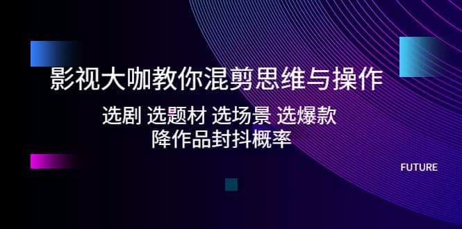 影视大咖教你混剪思维与操作：选剧 选题材 选场景 选爆款 降作品封抖概率-时光资源网