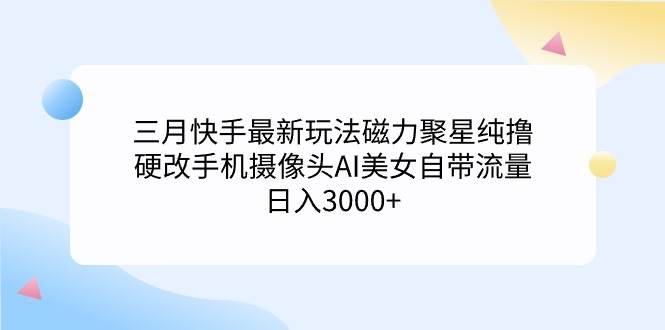 三月快手最新玩法磁力聚星纯撸，硬改手机摄像头AI美女自带流量日入3000+…-时光资源网