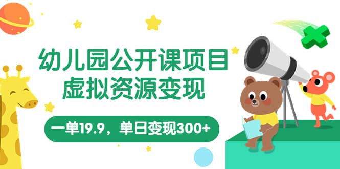 幼儿园公开课项目，虚拟资源变现，一单19.9，单日变现300+（教程+资料）-时光资源网
