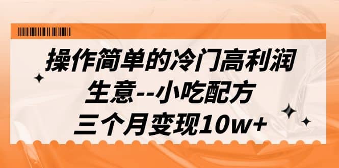 操作简单的冷门高利润生意–小吃配方，三个月变现10w+（教程+配方资料）-时光资源网