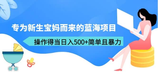 专为新生宝妈而来的蓝海项目，操作得当日入500+简单且暴力（教程+工具）-时光资源网
