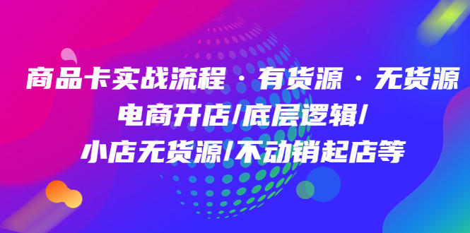 商品卡实战流程·有货源无货源 电商开店/底层逻辑/小店无货源/不动销起店等-时光资源网