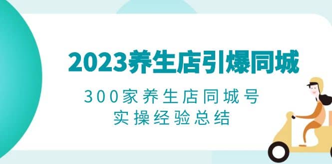 2023养生店·引爆同城，300家养生店同城号实操经验总结-时光资源网
