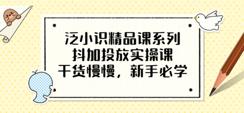 泛小识精品课系列：抖加投放实操课，干货慢慢，新手必学（12节视频课）-时光资源网