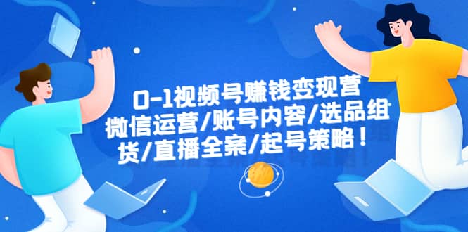 0-1视频号赚钱变现营：微信运营-账号内容-选品组货-直播全案-起号策略-时光资源网