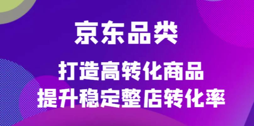 京东电商品类定制培训课程，打造高转化商品提升稳定整店转化率-时光资源网