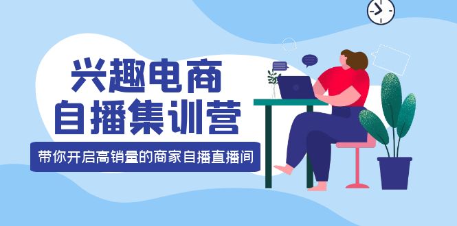 兴趣电商自播集训营：三大核心能力 12种玩法 提高销量，核心落地实操-时光资源网
