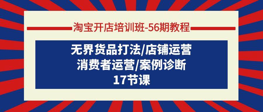 淘宝开店培训班-56期教程：无界货品打法/店铺运营/消费者运营/案例诊断-时光资源网