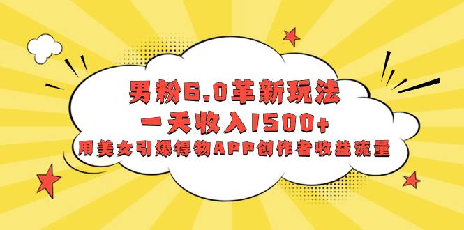 男粉6.0革新玩法，一天收入1500+，用美女引爆得物APP创作者收益流量-时光资源网