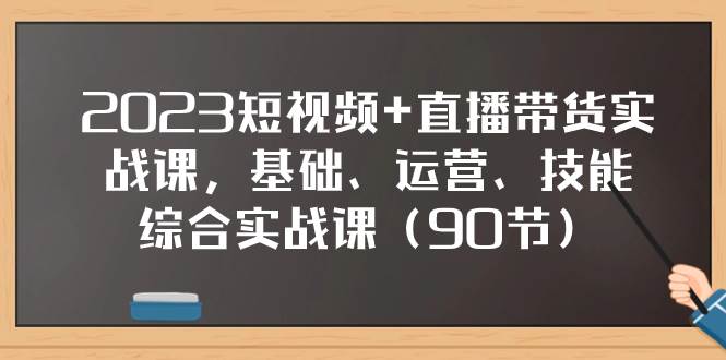 2023短视频+直播带货实战课，基础、运营、技能综合实操课（90节）-时光资源网