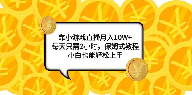 靠小游戏直播月入10W+，每天只需2小时，保姆式教程，小白也能轻松上手-时光资源网