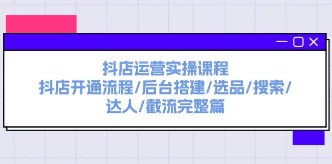抖店运营实操课程：抖店开通流程/后台搭建/选品/搜索/达人/截流完整篇-时光资源网