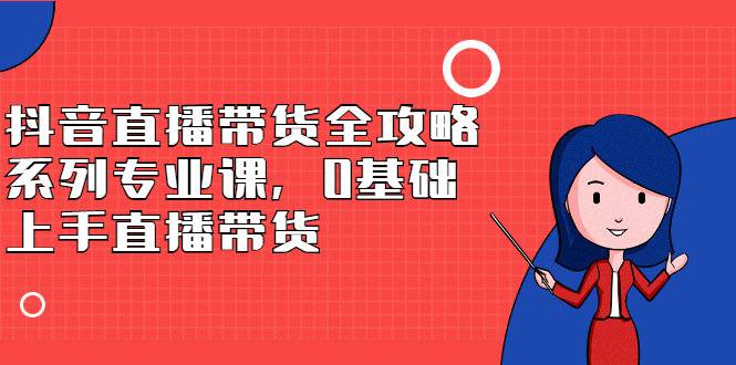 抖音直播带货全攻略系列专业课，0基础上手直播带货-时光资源网