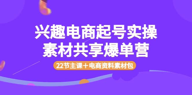 兴趣电商起号实操素材共享爆单营（22节主课＋电商资料素材包）-时光资源网