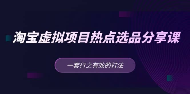 淘宝虚拟项目热点选品分享课：一套行之有效的打法-时光资源网